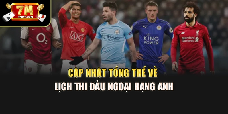 Cập nhật tổng thể về lịch thi đấu Ngoại hạng Anh