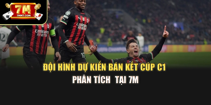 Đội Hình Dự Kiến Bán Kết Cúp C1 – Phân Tích  Tại 7M