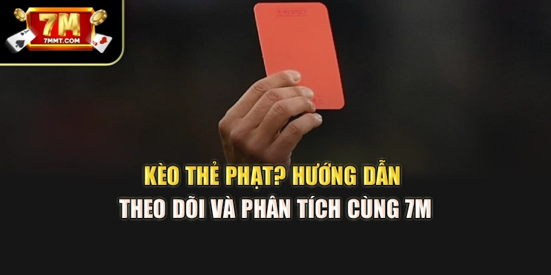 Kèo Thẻ Phạt? Hướng Dẫn Theo Dõi Và Phân Tích Cùng 7M