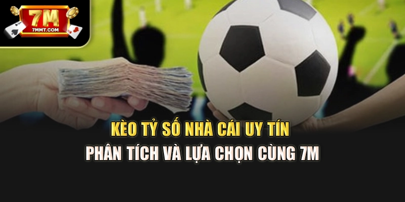 Kèo Tỷ Số Nhà Cái Uy Tín – Phân Tích Và Lựa Chọn Cùng 7M