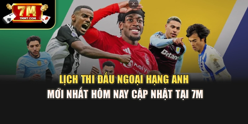 Lịch Thi Đấu Ngoại Hạng Anh Mới Nhất Hôm Nay Cập Nhật Tại 7M