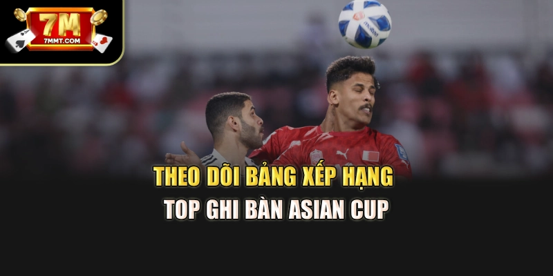 Theo dõi bảng xếp hạng Top ghi bàn Asian Cup