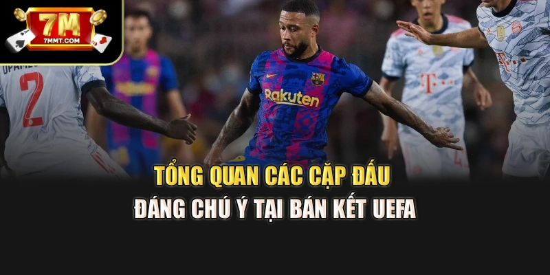 Tổng quan các cặp đấu đáng chú ý tại bán kết UEFA