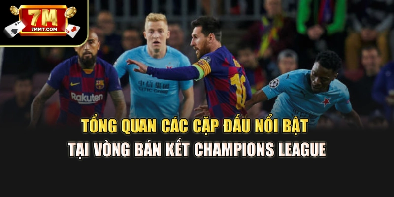 Tổng quan các cặp đấu nổi bật tại vòng bán kết Champions League